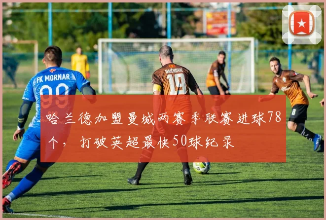 哈兰德加盟曼城两赛季联赛进球78个，打破英超最快50球纪录